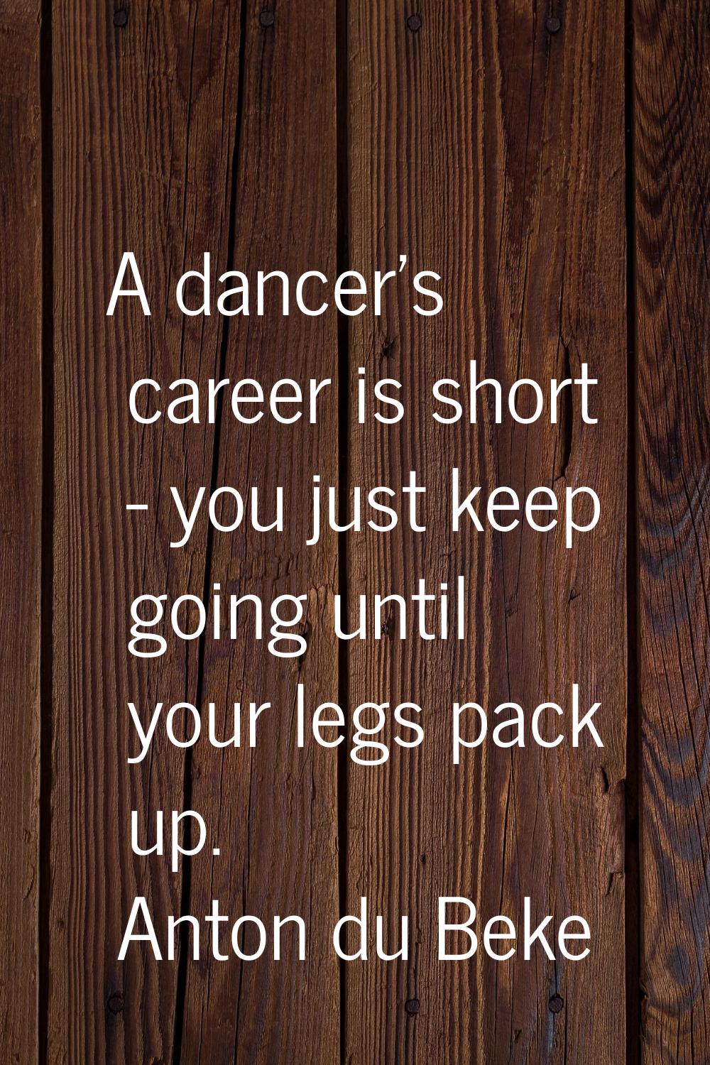 A dancer's career is short - you just keep going until your legs pack up.