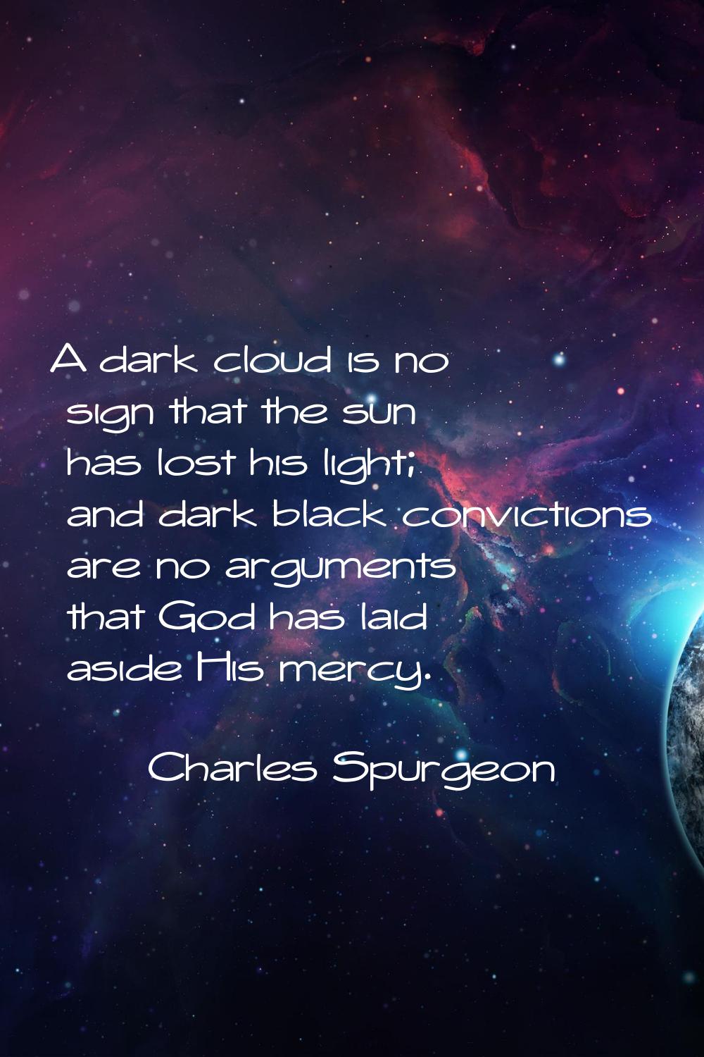 A dark cloud is no sign that the sun has lost his light; and dark black convictions are no argument