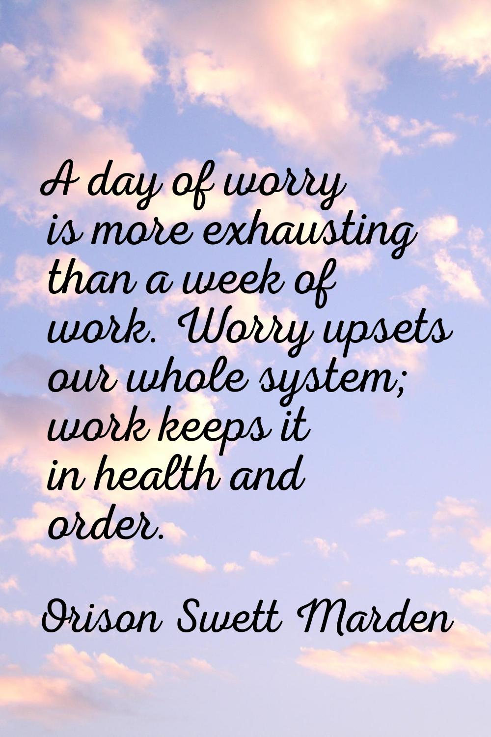 A day of worry is more exhausting than a week of work. Worry upsets our whole system; work keeps it