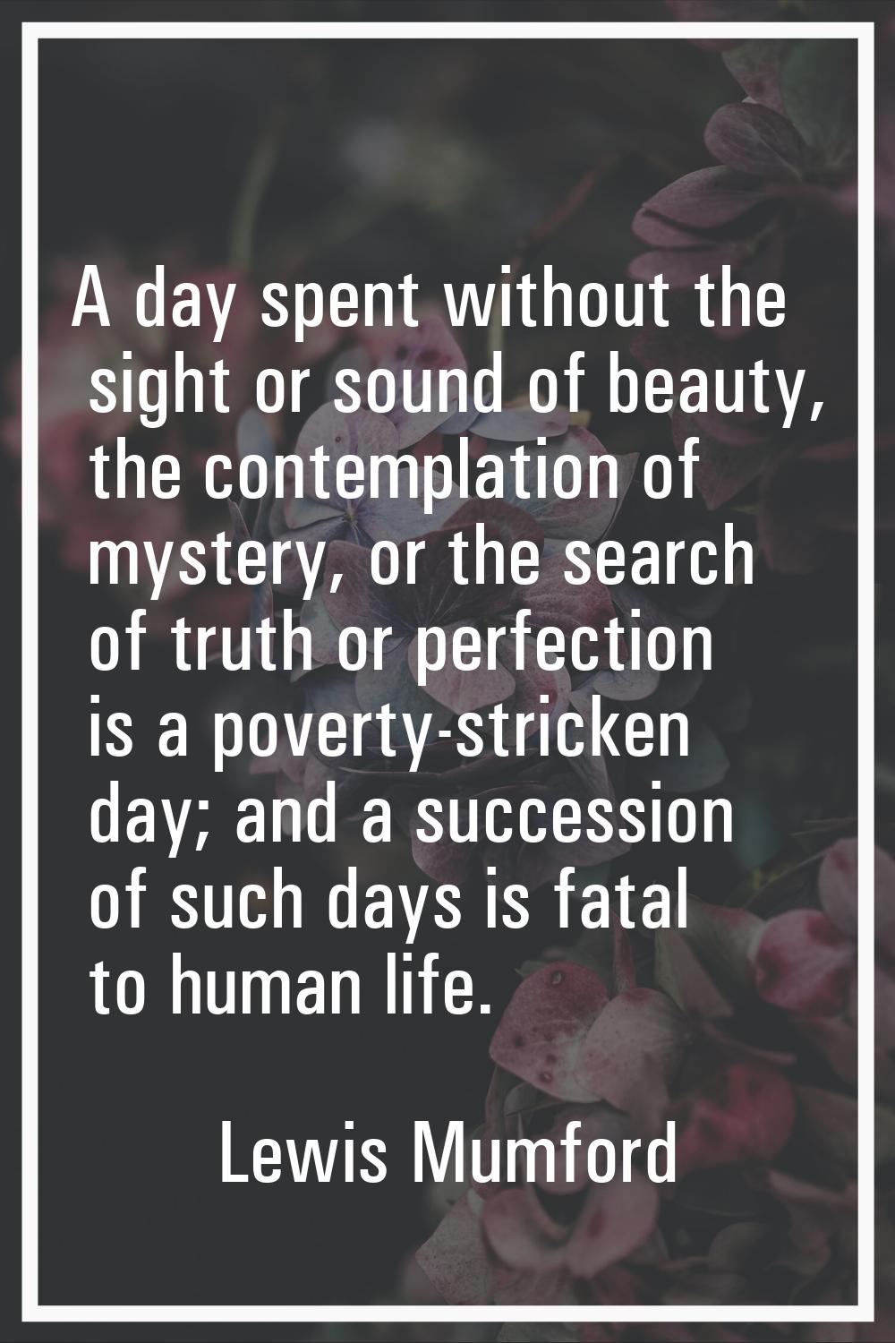 A day spent without the sight or sound of beauty, the contemplation of mystery, or the search of tr