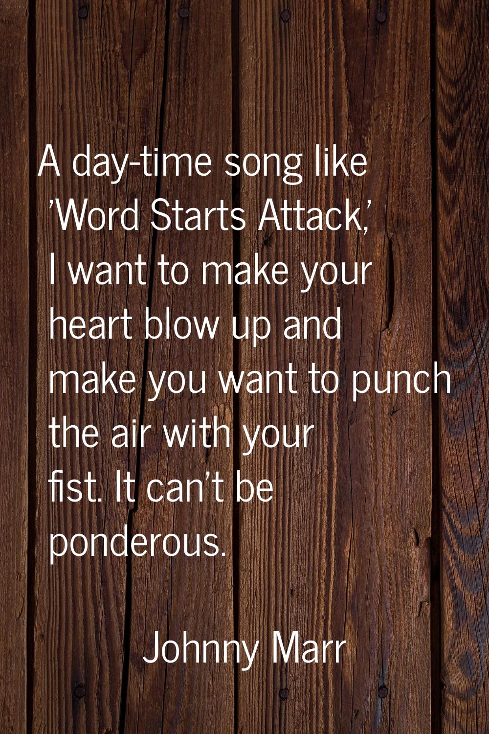 A day-time song like 'Word Starts Attack,' I want to make your heart blow up and make you want to p