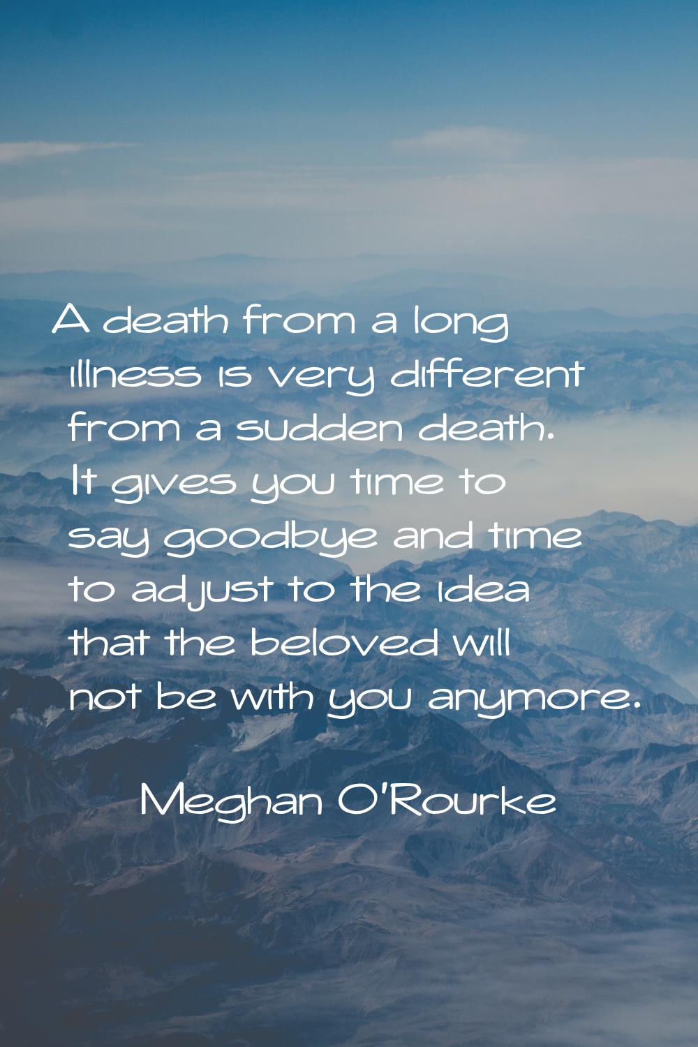 A death from a long illness is very different from a sudden death. It gives you time to say goodbye