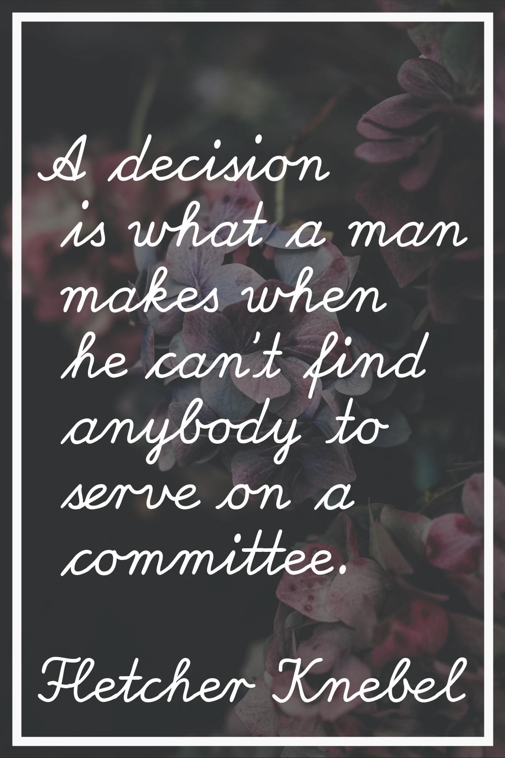 A decision is what a man makes when he can't find anybody to serve on a committee.