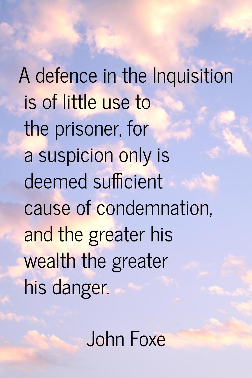 A defence in the Inquisition is of little use to the prisoner, for a suspicion only is deemed suffi