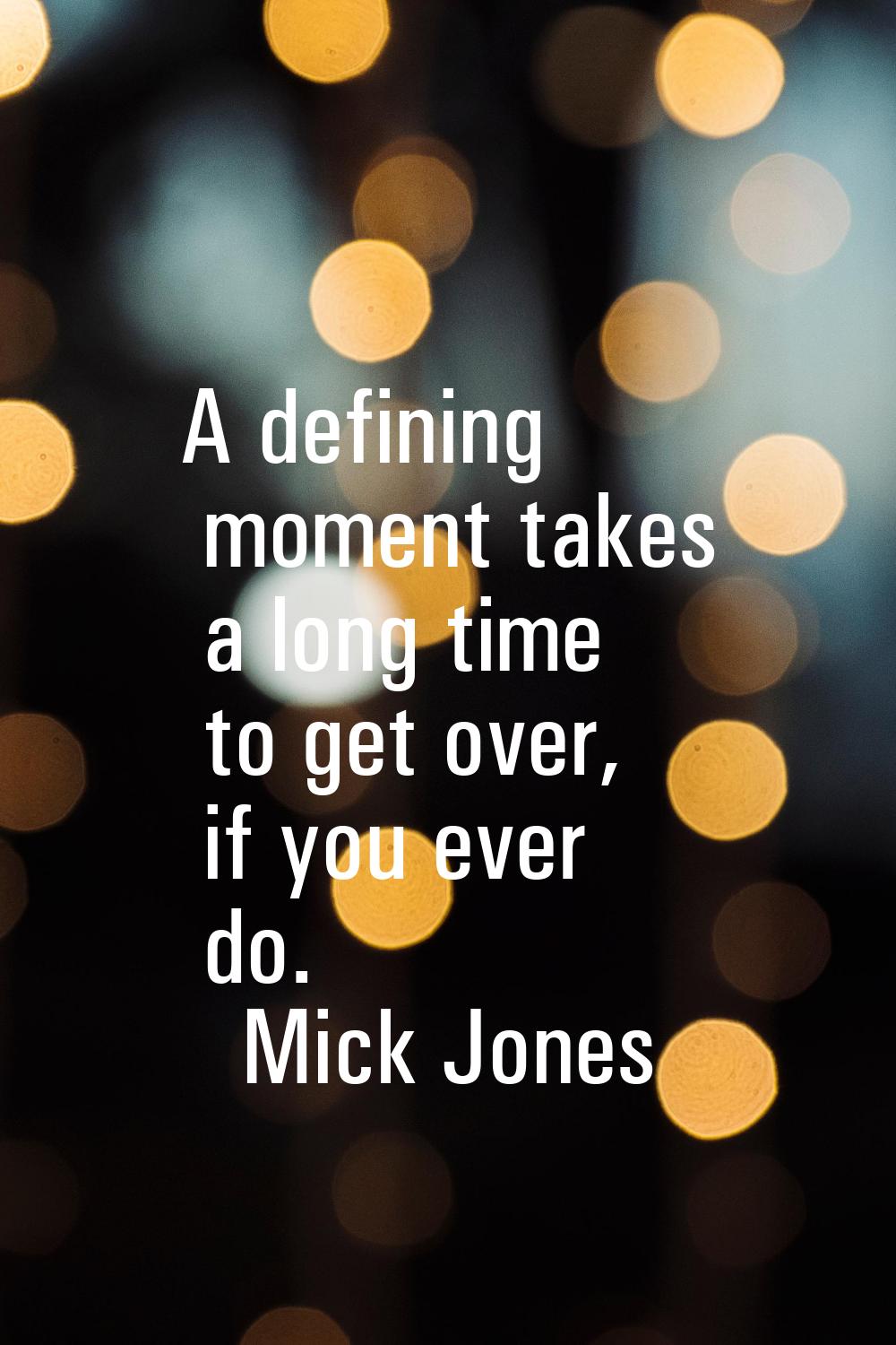 A defining moment takes a long time to get over, if you ever do.