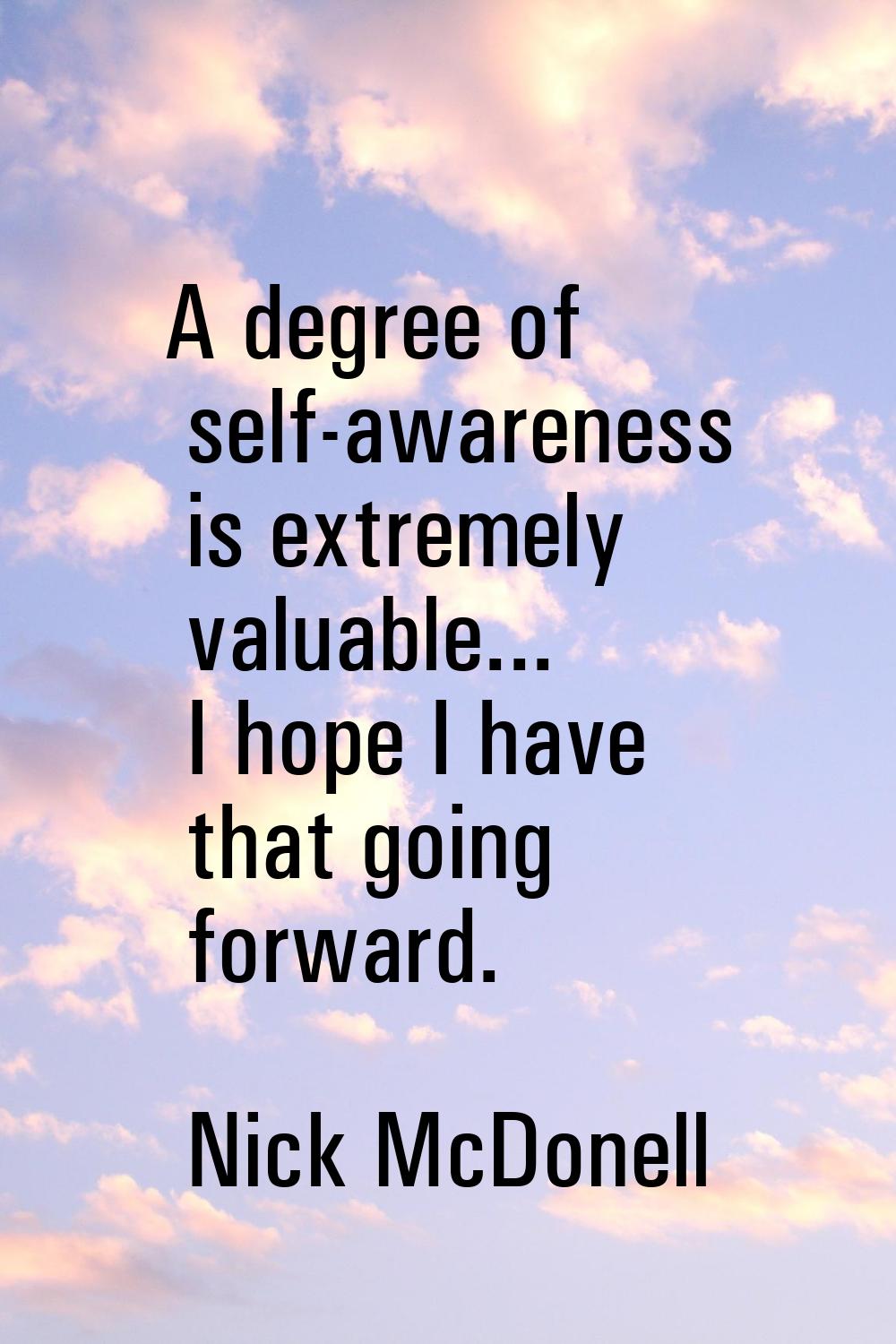 A degree of self-awareness is extremely valuable... I hope I have that going forward.