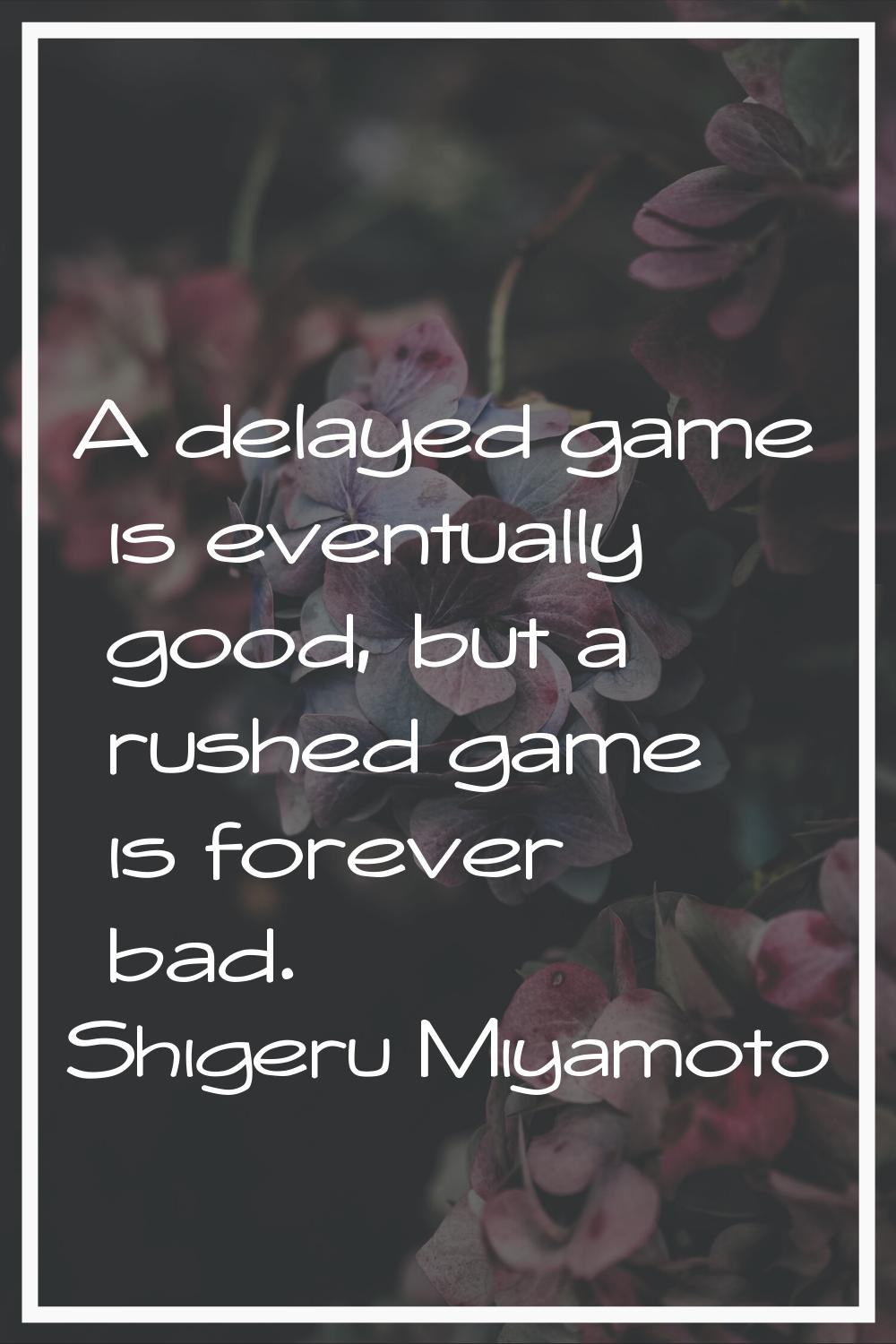 A delayed game is eventually good, but a rushed game is forever bad.