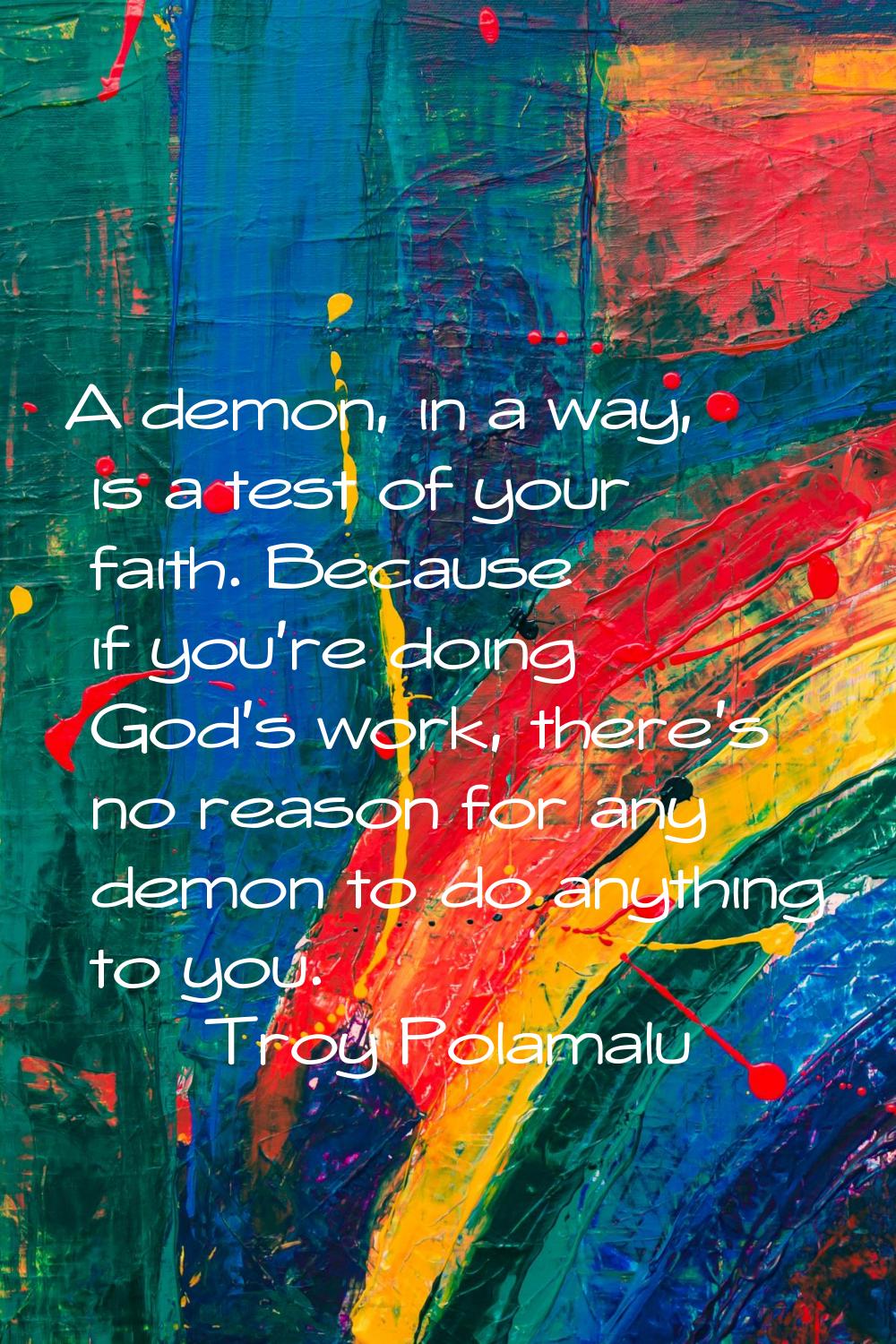 A demon, in a way, is a test of your faith. Because if you're doing God's work, there's no reason f
