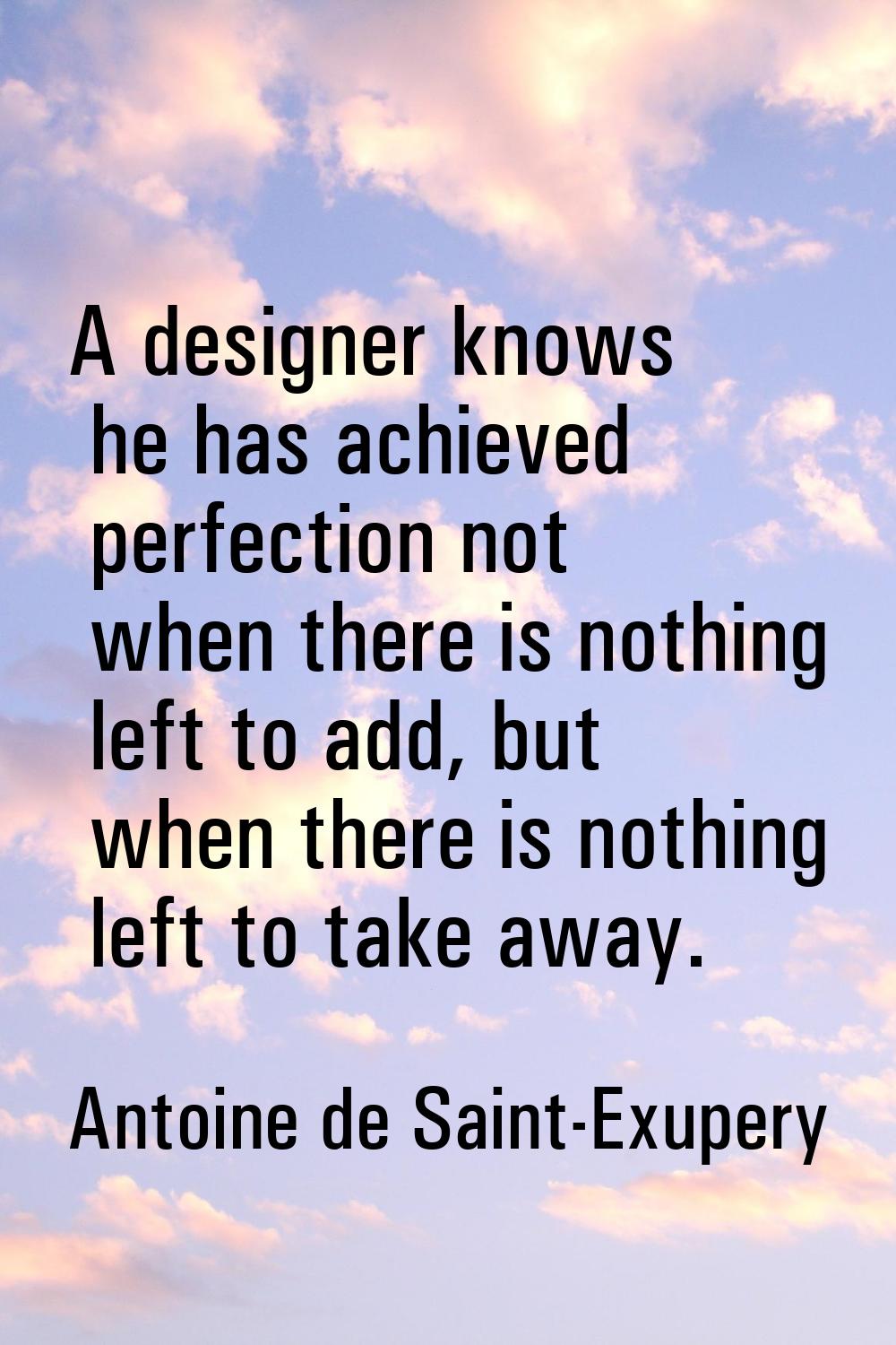 A designer knows he has achieved perfection not when there is nothing left to add, but when there i