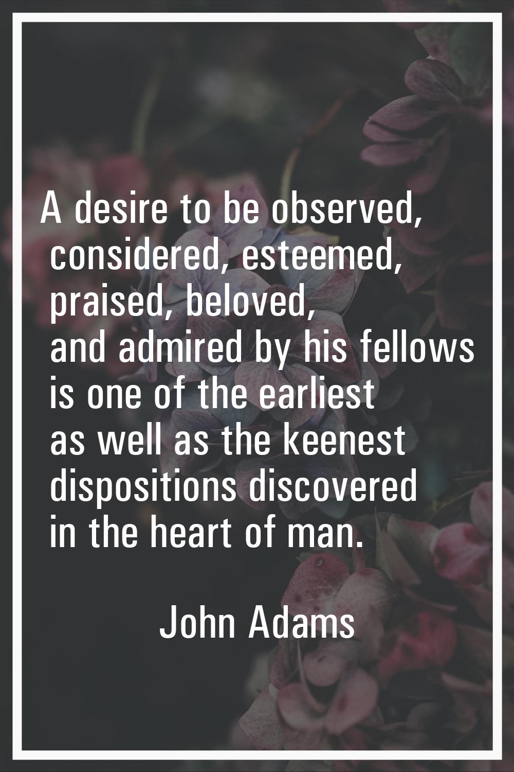 A desire to be observed, considered, esteemed, praised, beloved, and admired by his fellows is one 