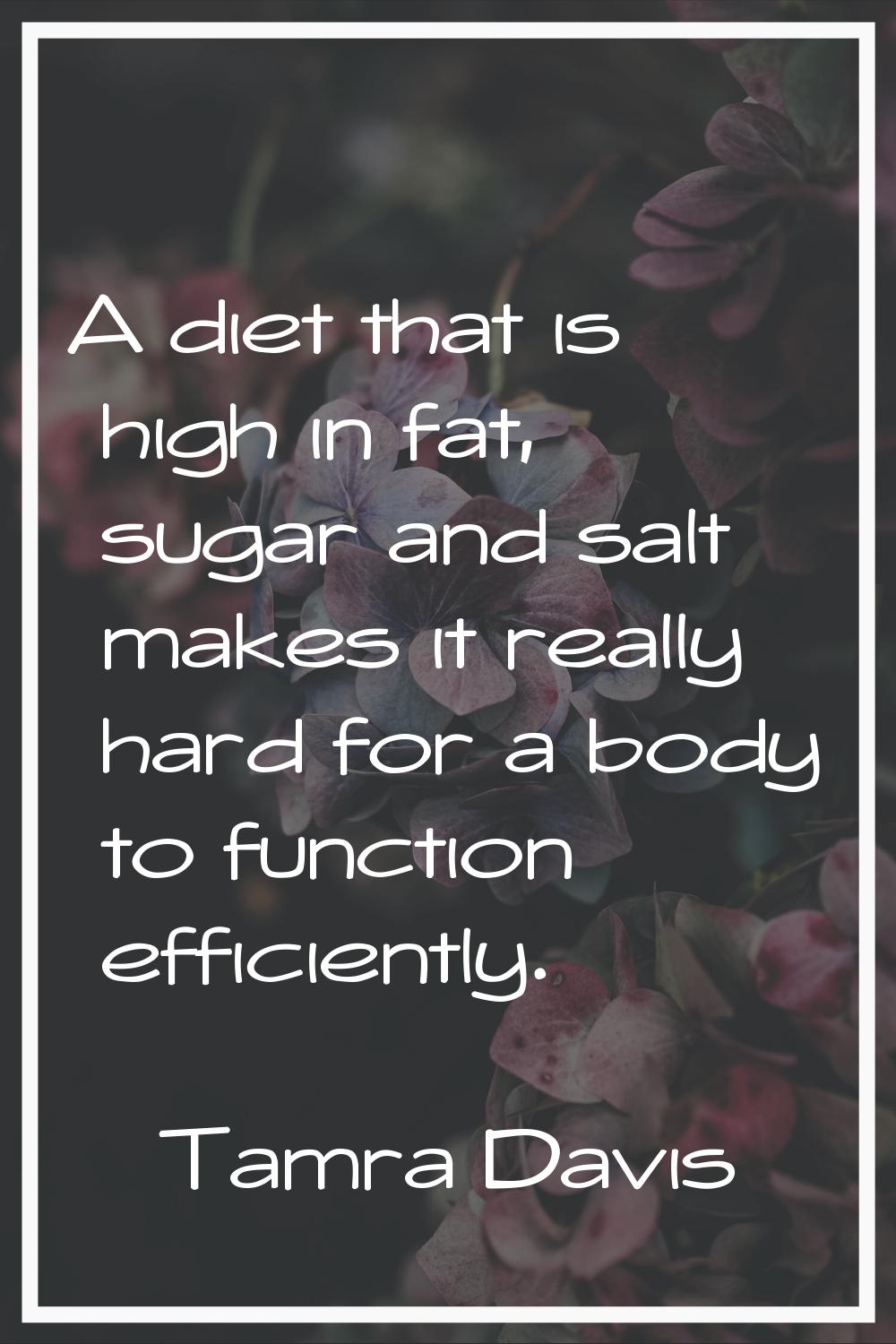 A diet that is high in fat, sugar and salt makes it really hard for a body to function efficiently.