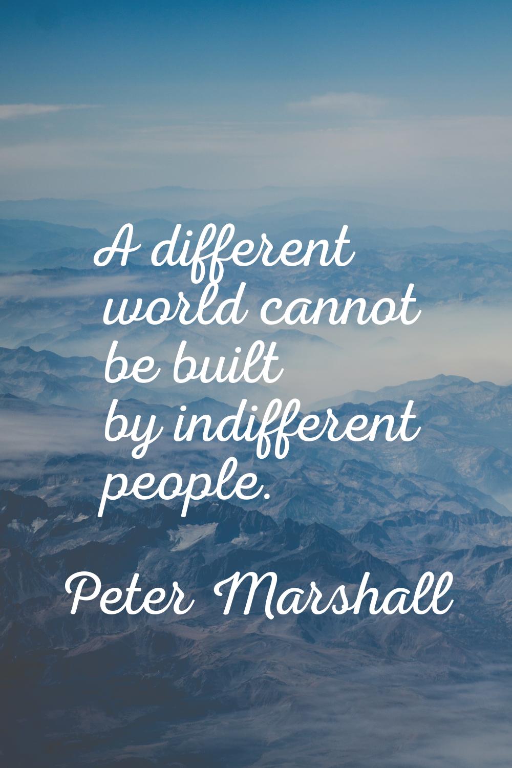 A different world cannot be built by indifferent people.
