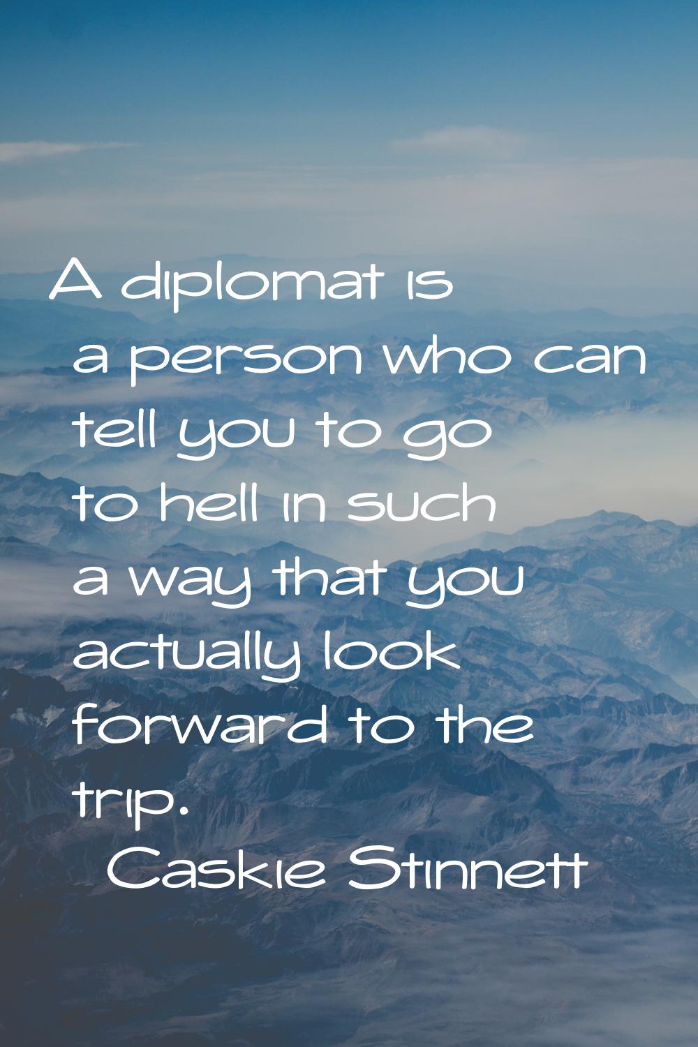 A diplomat is a person who can tell you to go to hell in such a way that you actually look forward 
