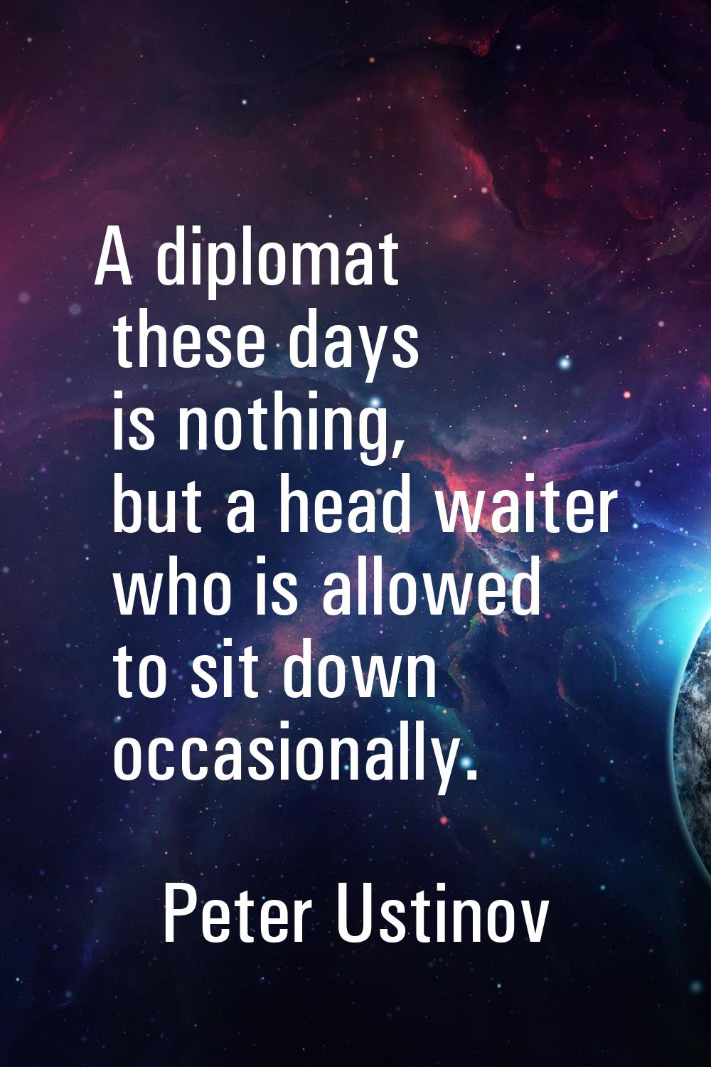 A diplomat these days is nothing, but a head waiter who is allowed to sit down occasionally.