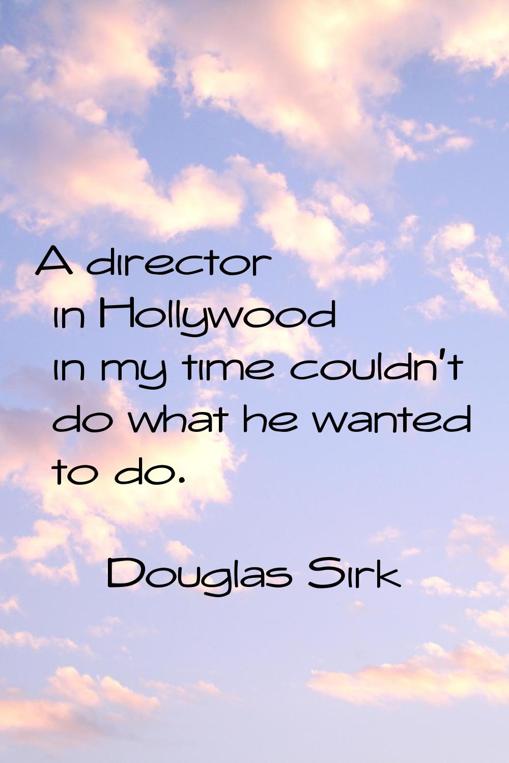 A director in Hollywood in my time couldn't do what he wanted to do.