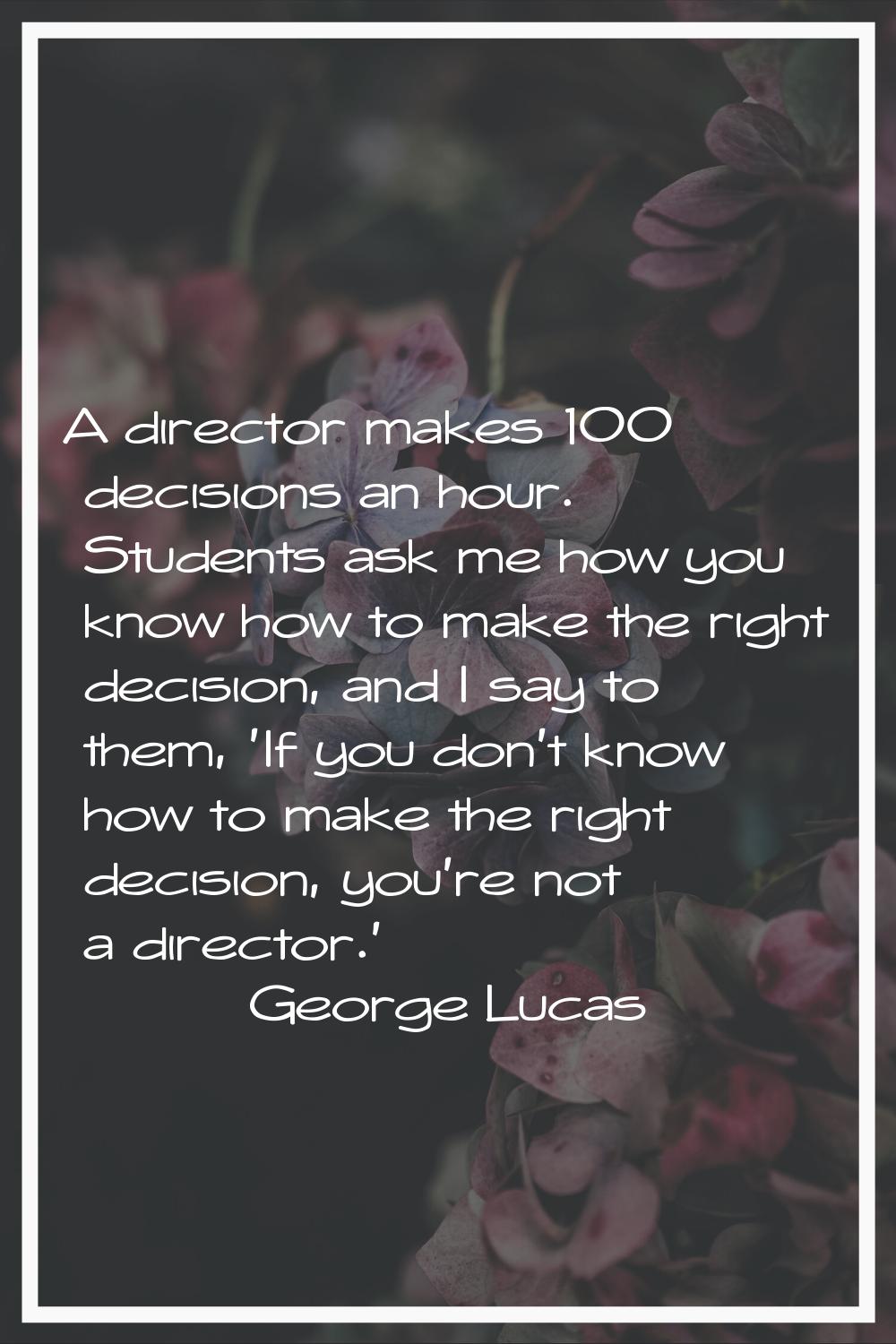 A director makes 100 decisions an hour. Students ask me how you know how to make the right decision