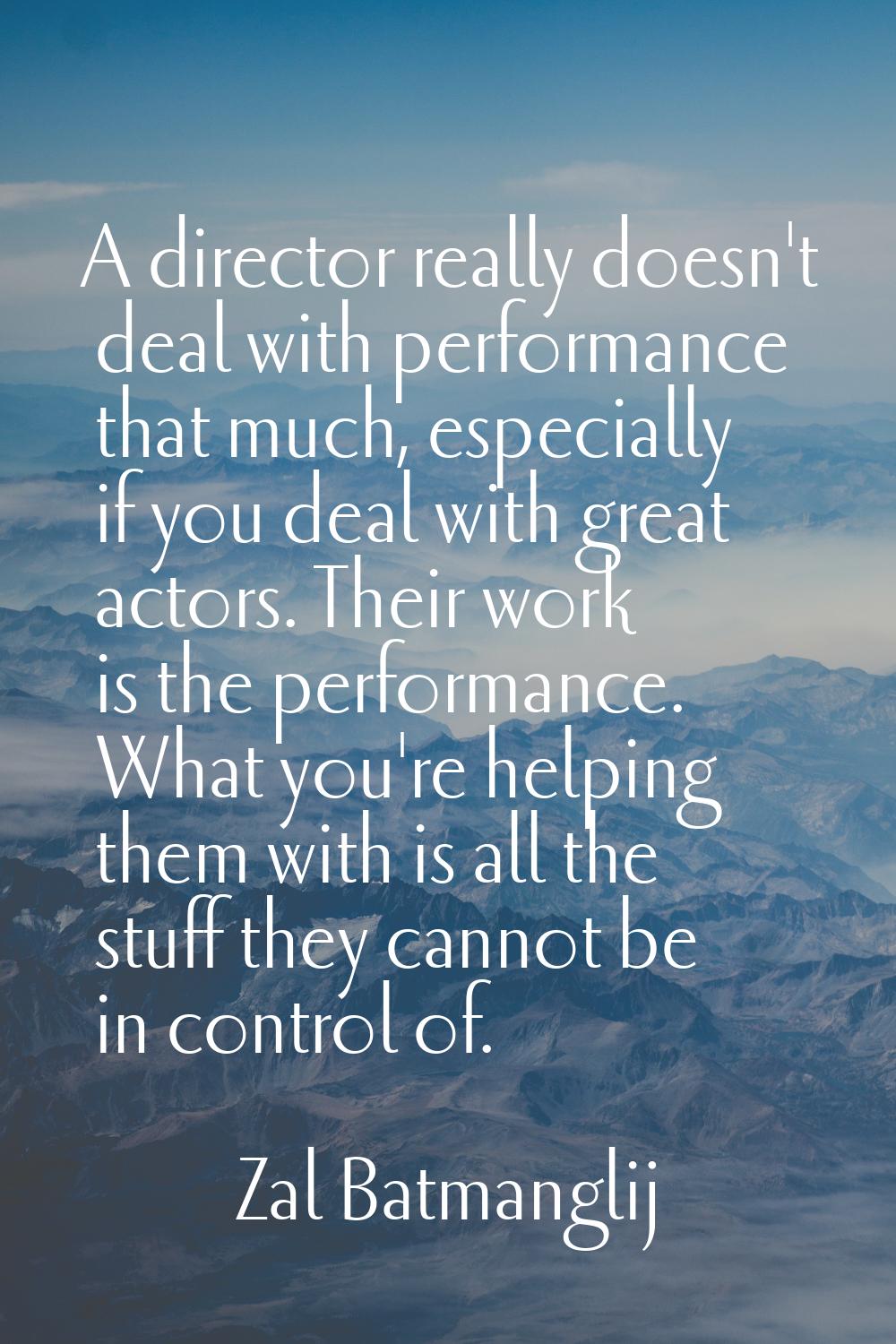 A director really doesn't deal with performance that much, especially if you deal with great actors