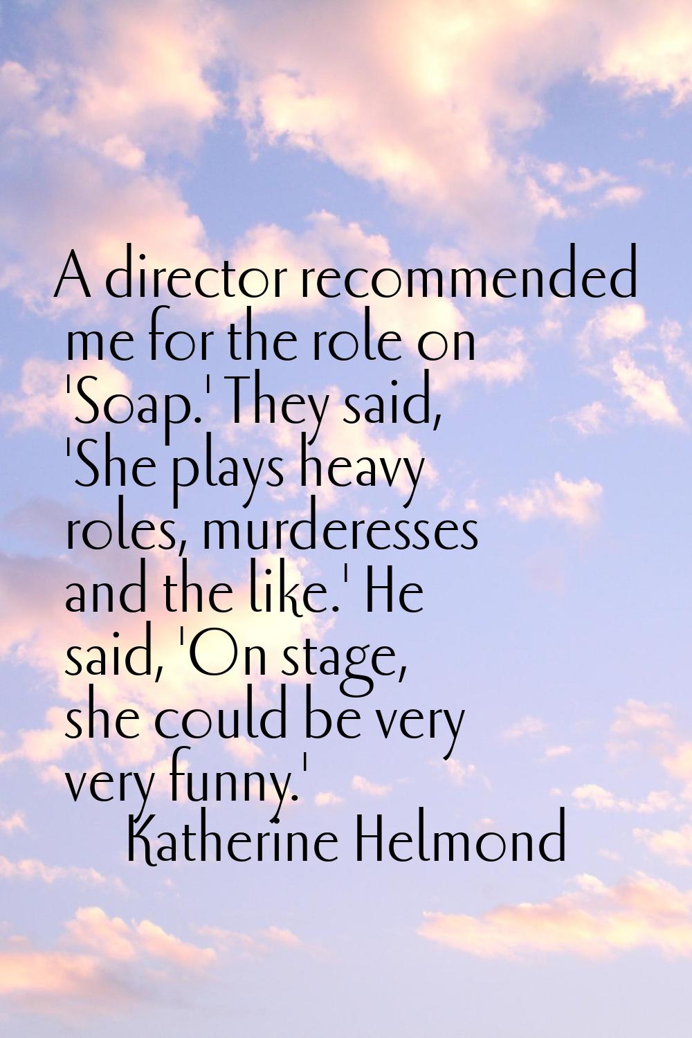 A director recommended me for the role on 'Soap.' They said, 'She plays heavy roles, murderesses an