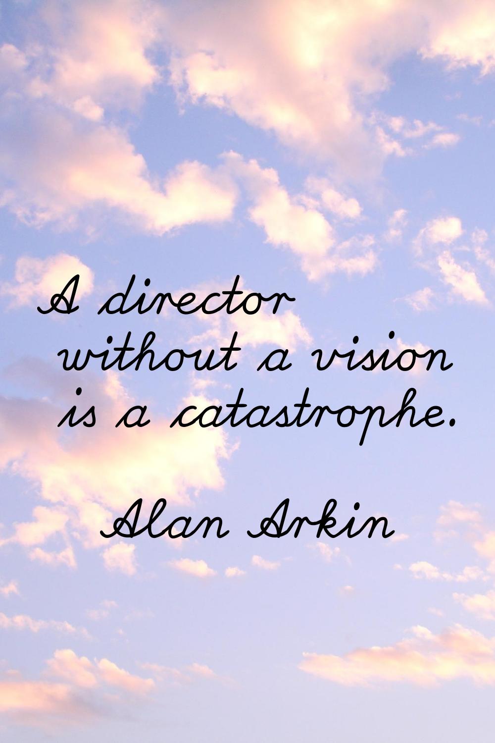 A director without a vision is a catastrophe.