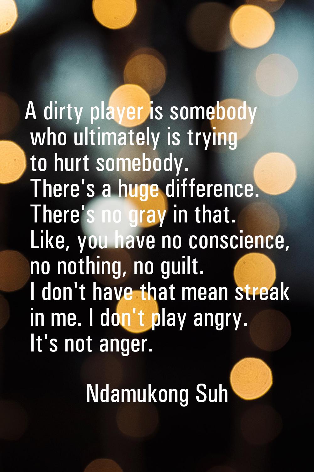 A dirty player is somebody who ultimately is trying to hurt somebody. There's a huge difference. Th