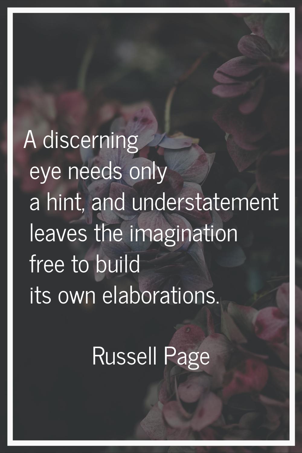 A discerning eye needs only a hint, and understatement leaves the imagination free to build its own