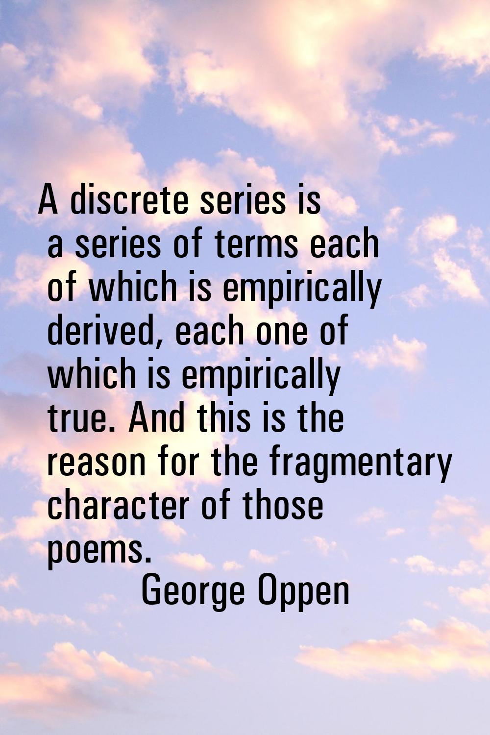 A discrete series is a series of terms each of which is empirically derived, each one of which is e