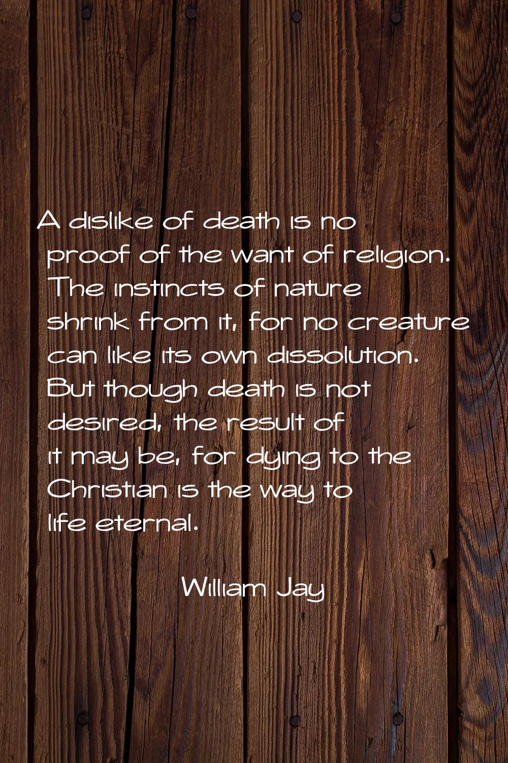 A dislike of death is no proof of the want of religion. The instincts of nature shrink from it, for