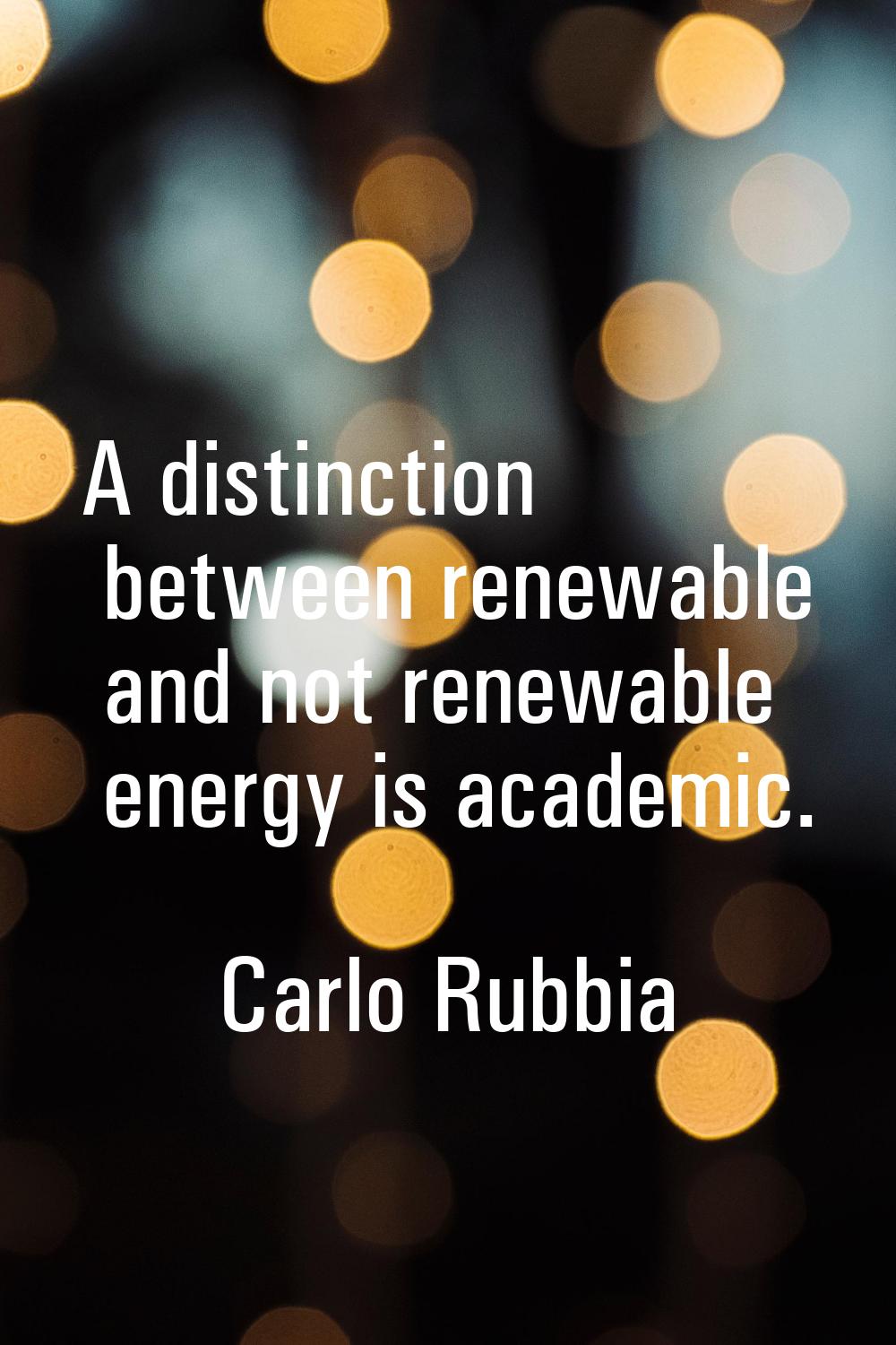 A distinction between renewable and not renewable energy is academic.