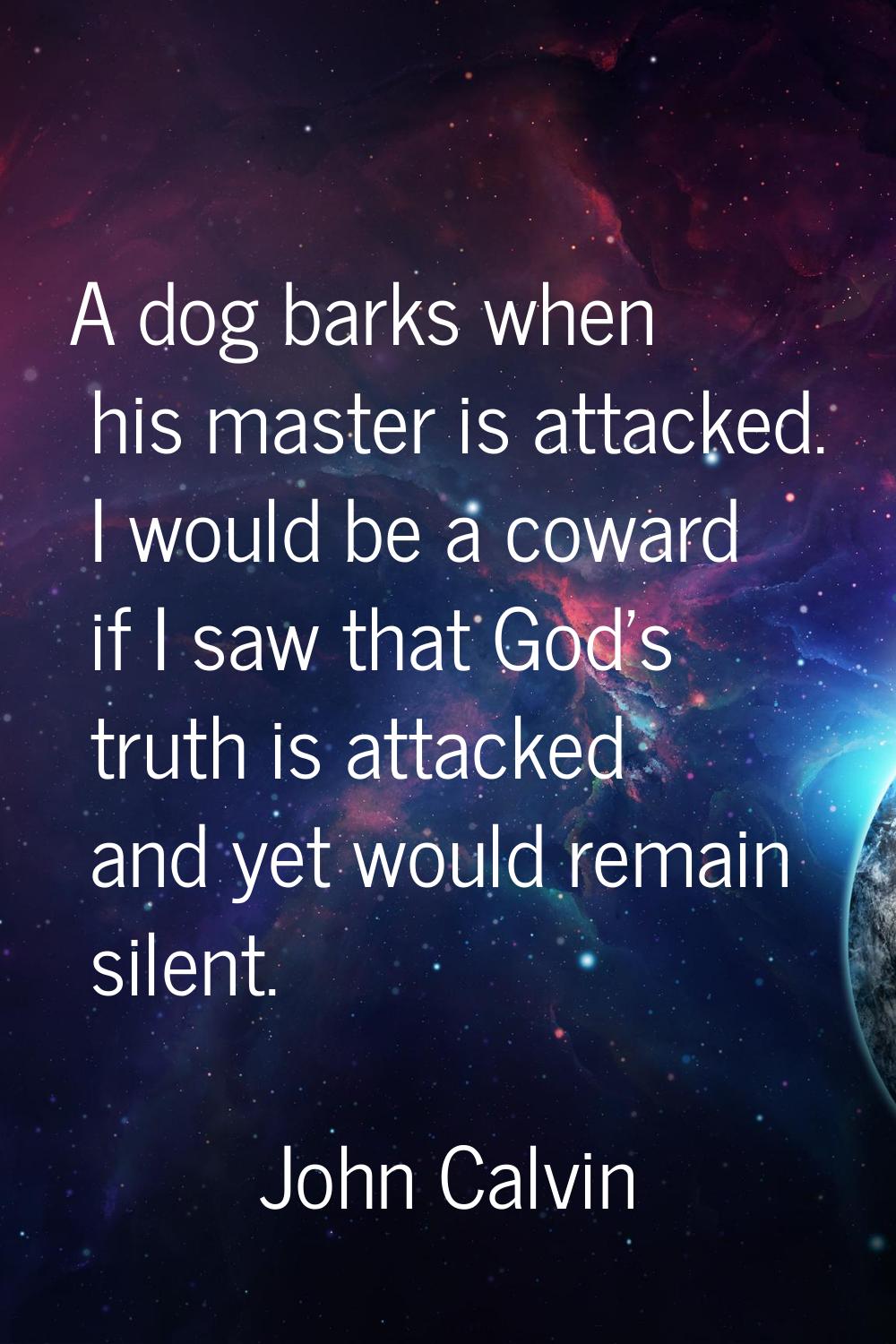 A dog barks when his master is attacked. I would be a coward if I saw that God's truth is attacked 