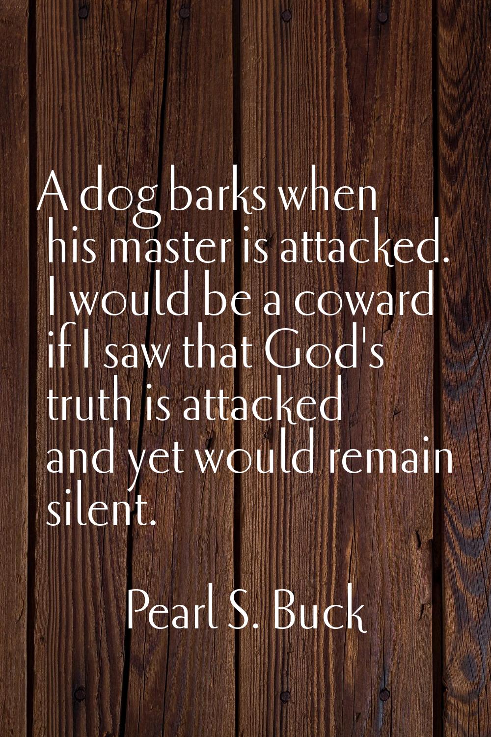 A dog barks when his master is attacked. I would be a coward if I saw that God's truth is attacked 
