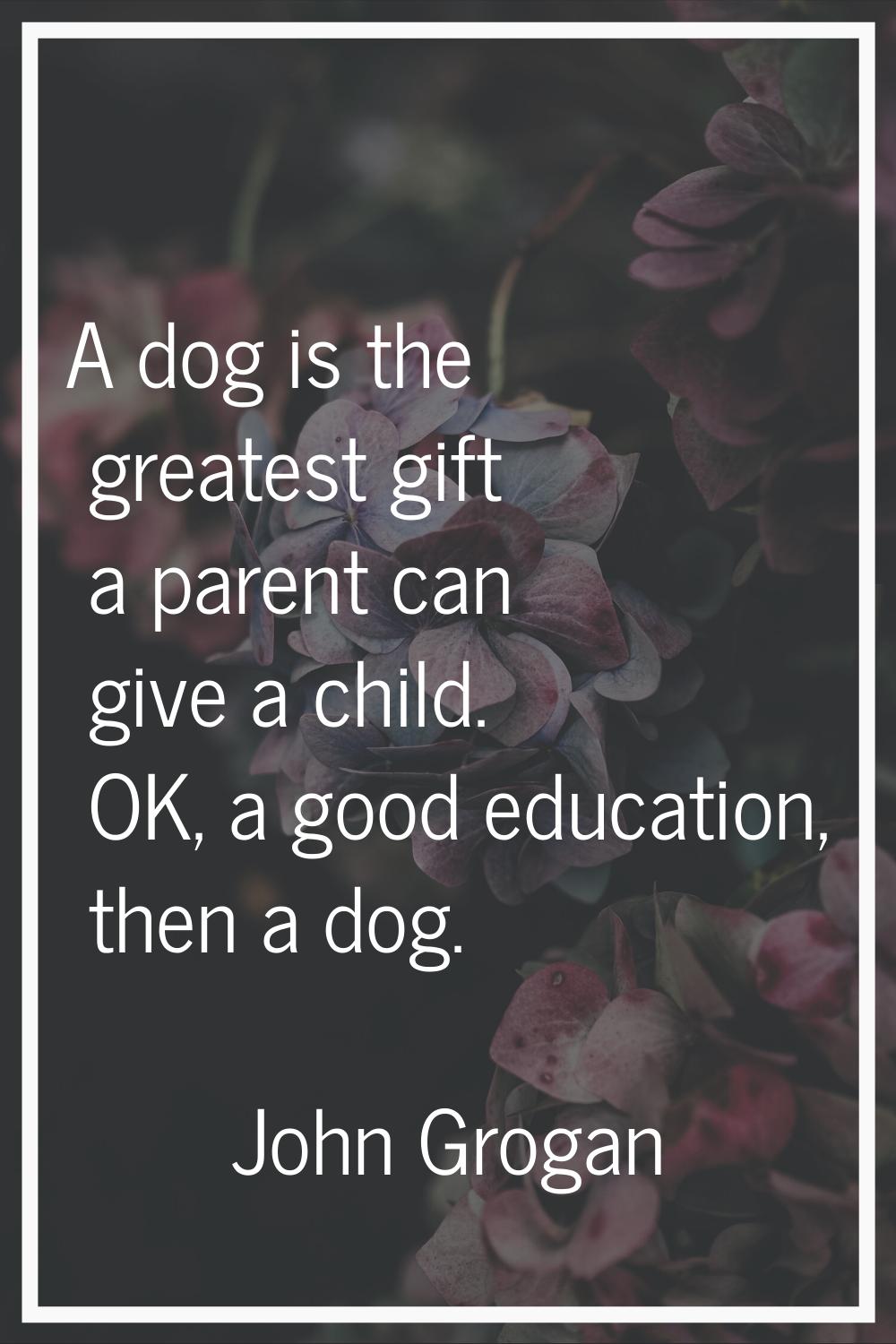 A dog is the greatest gift a parent can give a child. OK, a good education, then a dog.