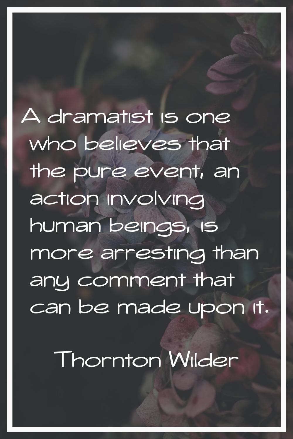 A dramatist is one who believes that the pure event, an action involving human beings, is more arre