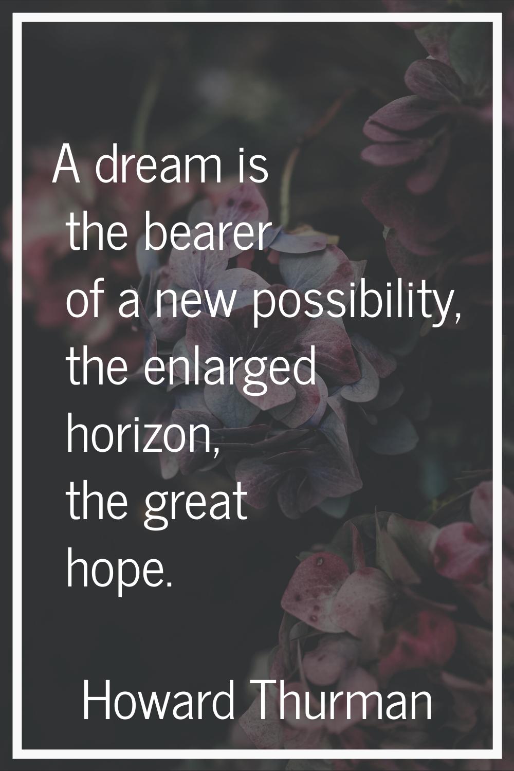 A dream is the bearer of a new possibility, the enlarged horizon, the great hope.