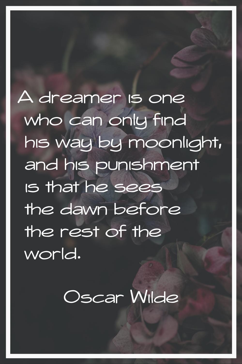 A dreamer is one who can only find his way by moonlight, and his punishment is that he sees the daw