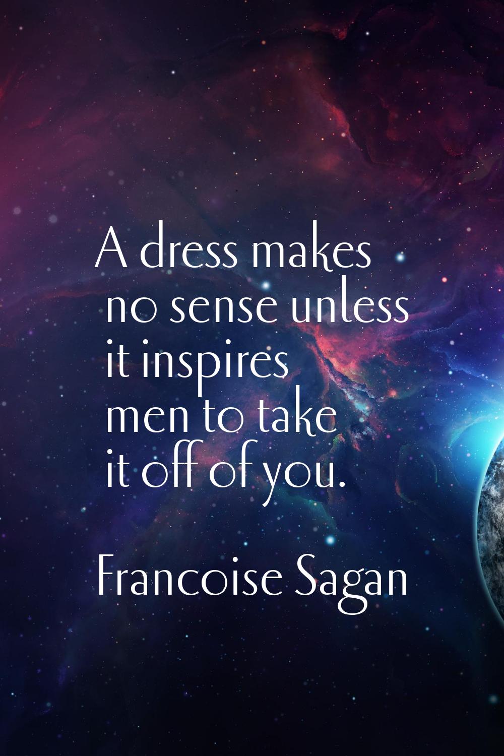 A dress makes no sense unless it inspires men to take it off of you.
