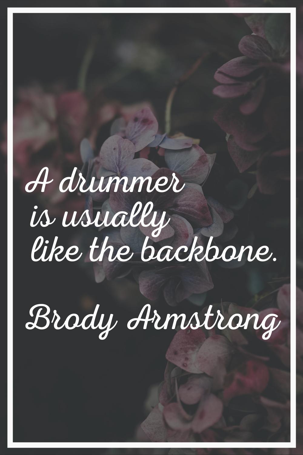A drummer is usually like the backbone.
