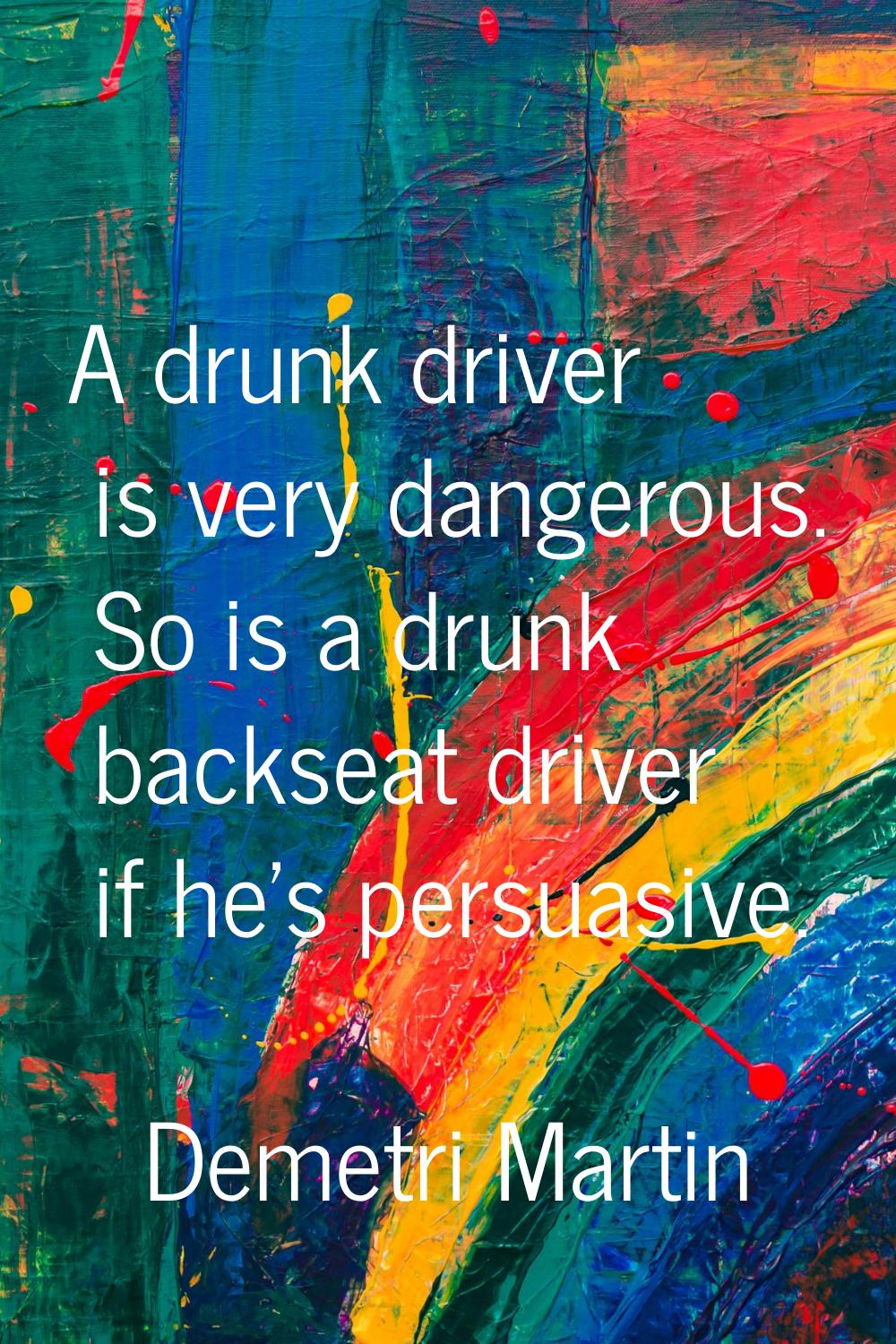 A drunk driver is very dangerous. So is a drunk backseat driver if he's persuasive.
