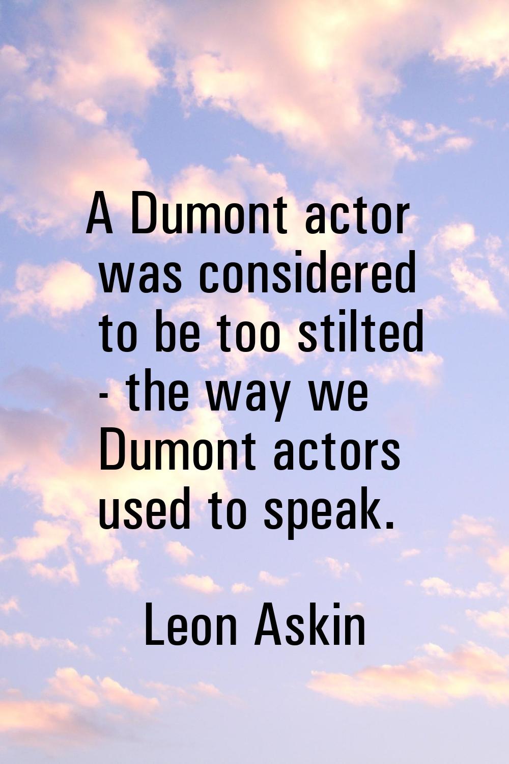 A Dumont actor was considered to be too stilted - the way we Dumont actors used to speak.