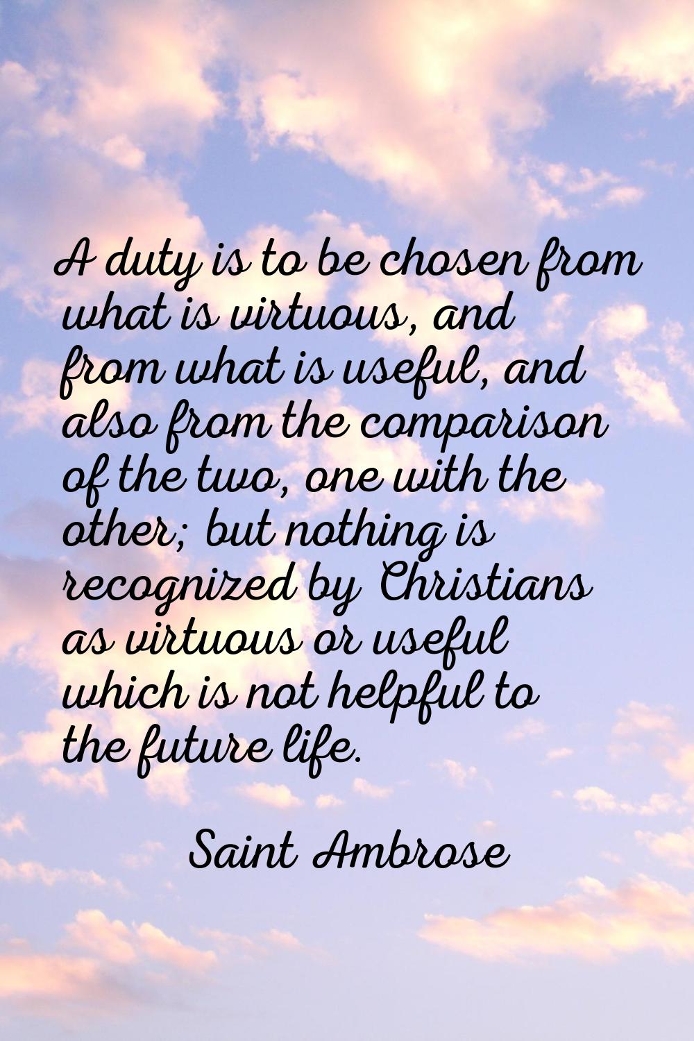 A duty is to be chosen from what is virtuous, and from what is useful, and also from the comparison