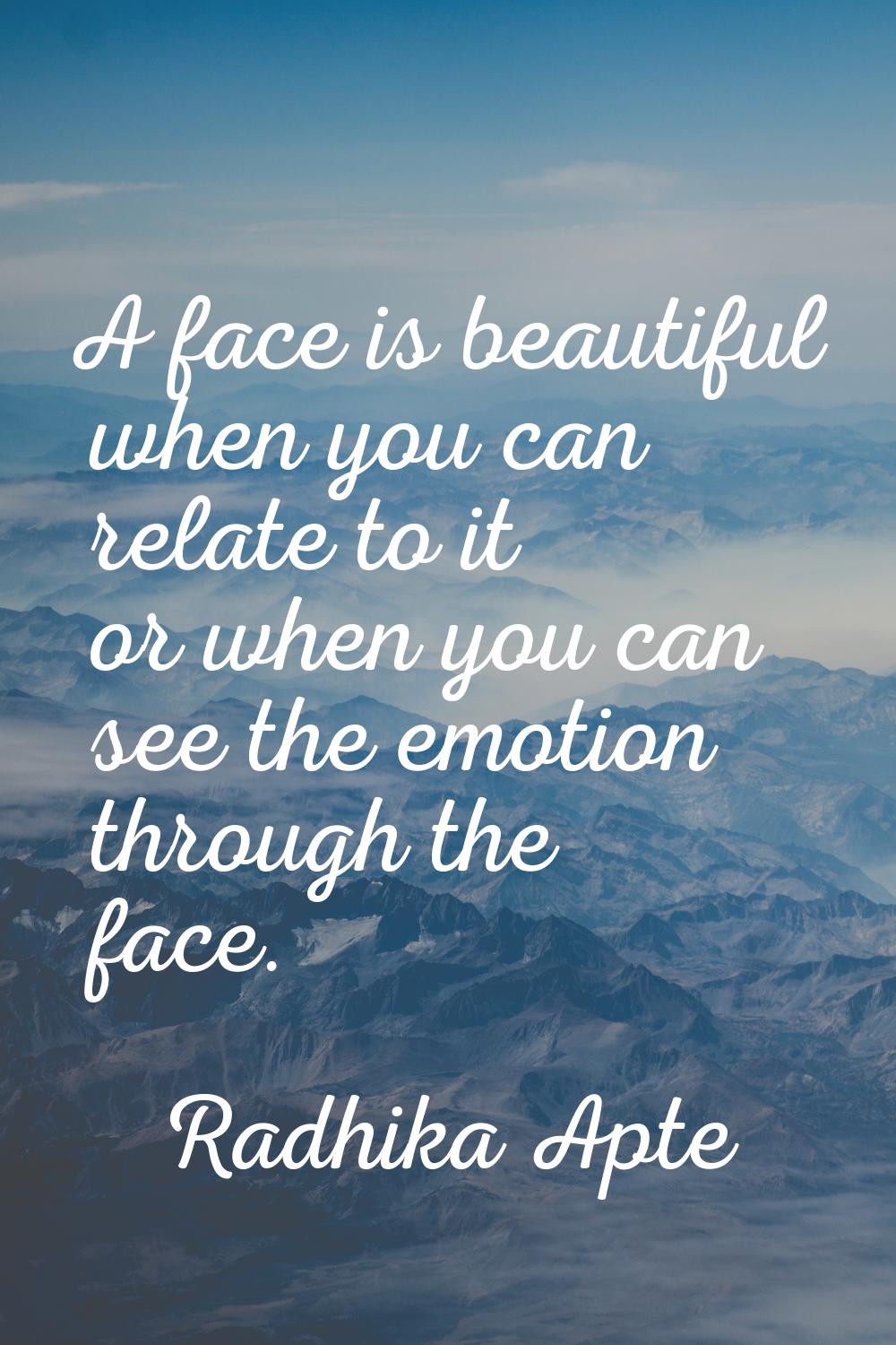 A face is beautiful when you can relate to it or when you can see the emotion through the face.
