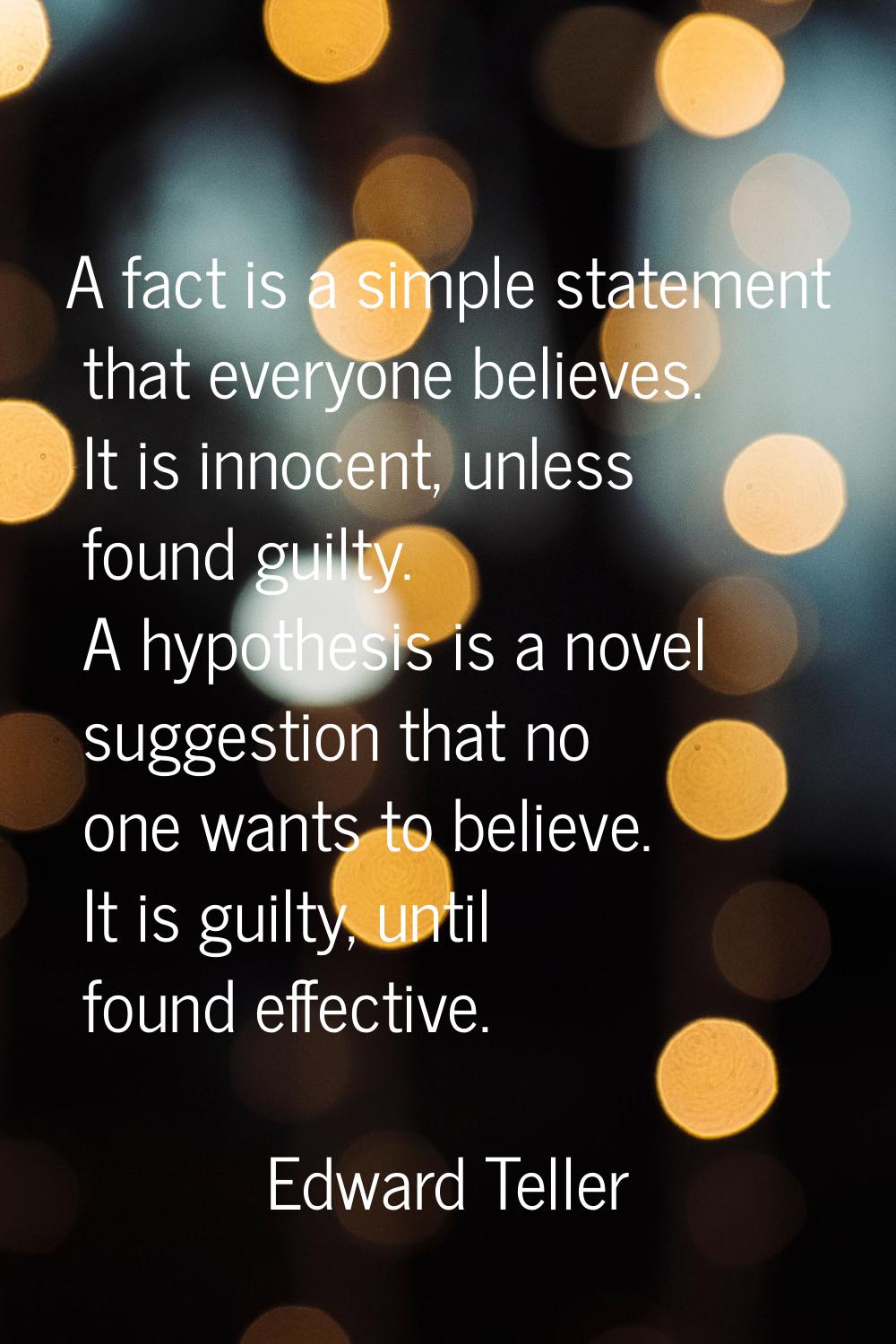 A fact is a simple statement that everyone believes. It is innocent, unless found guilty. A hypothe