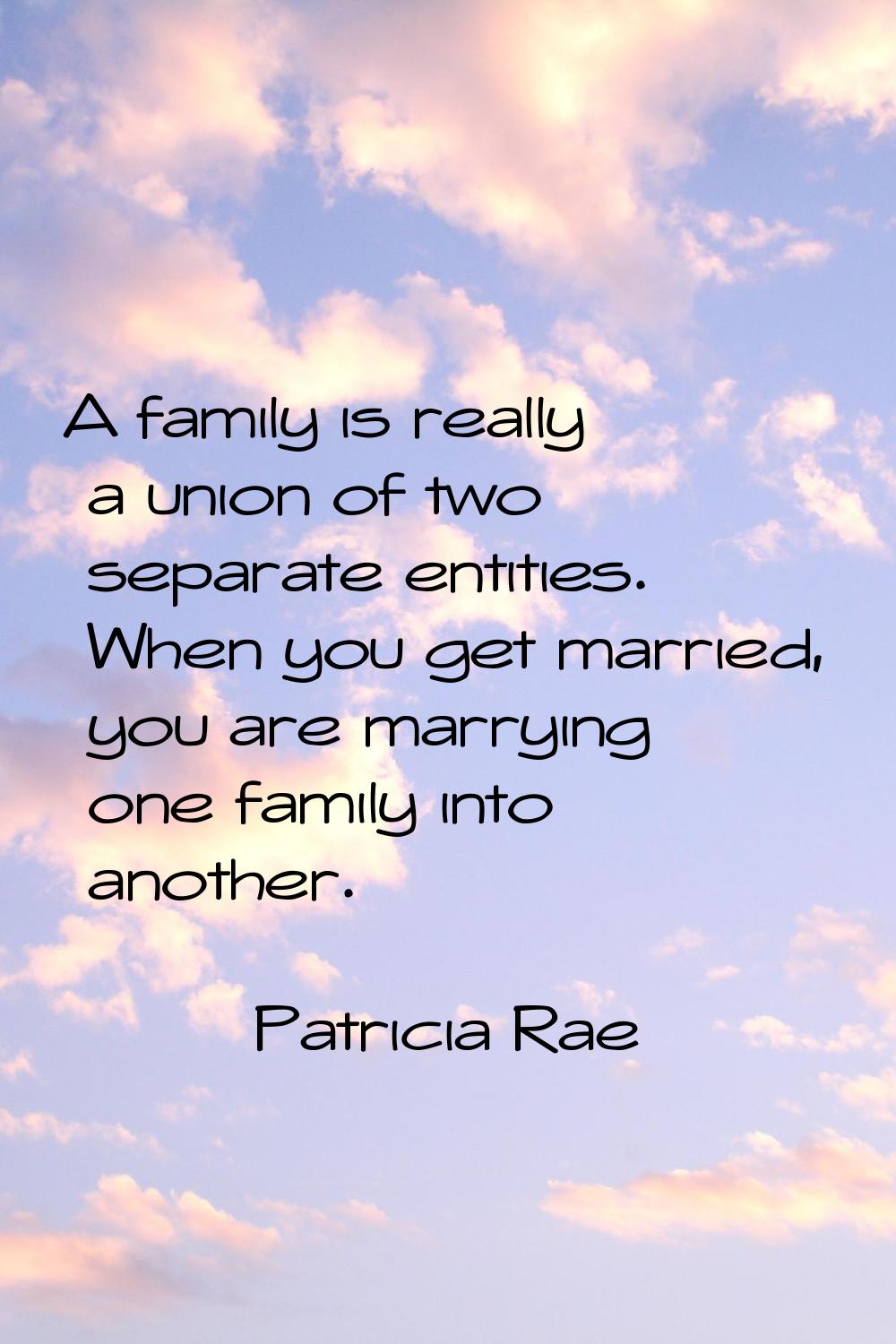 A family is really a union of two separate entities. When you get married, you are marrying one fam
