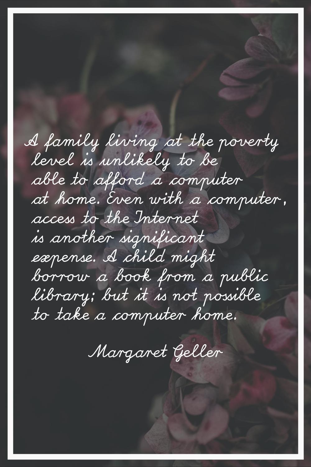 A family living at the poverty level is unlikely to be able to afford a computer at home. Even with
