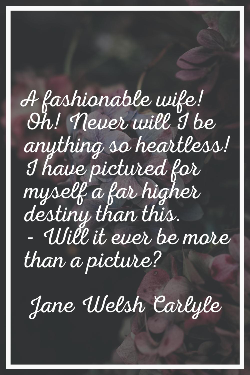 A fashionable wife! Oh! Never will I be anything so heartless! I have pictured for myself a far hig