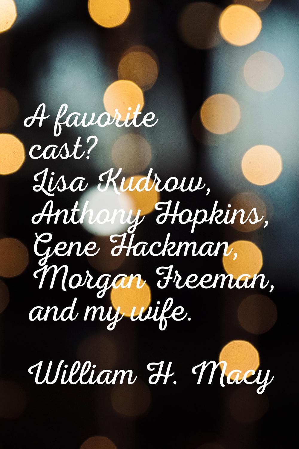 A favorite cast? Lisa Kudrow, Anthony Hopkins, Gene Hackman, Morgan Freeman, and my wife.