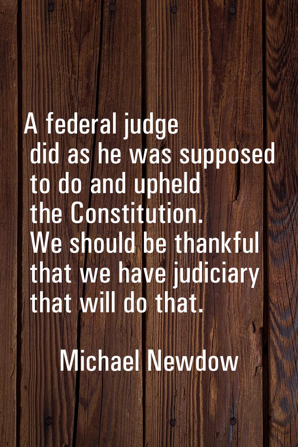 A federal judge did as he was supposed to do and upheld the Constitution. We should be thankful tha
