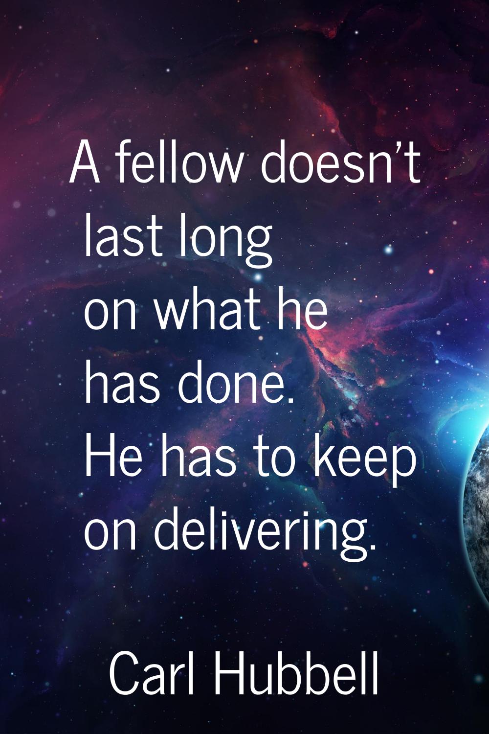 A fellow doesn't last long on what he has done. He has to keep on delivering.
