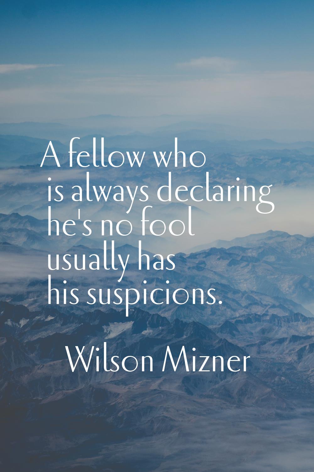 A fellow who is always declaring he's no fool usually has his suspicions.