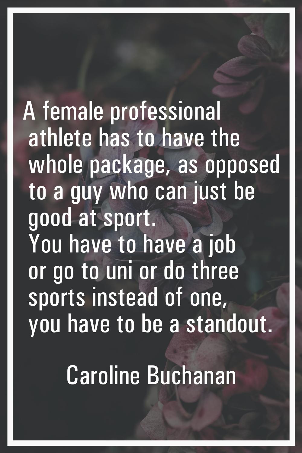 A female professional athlete has to have the whole package, as opposed to a guy who can just be go