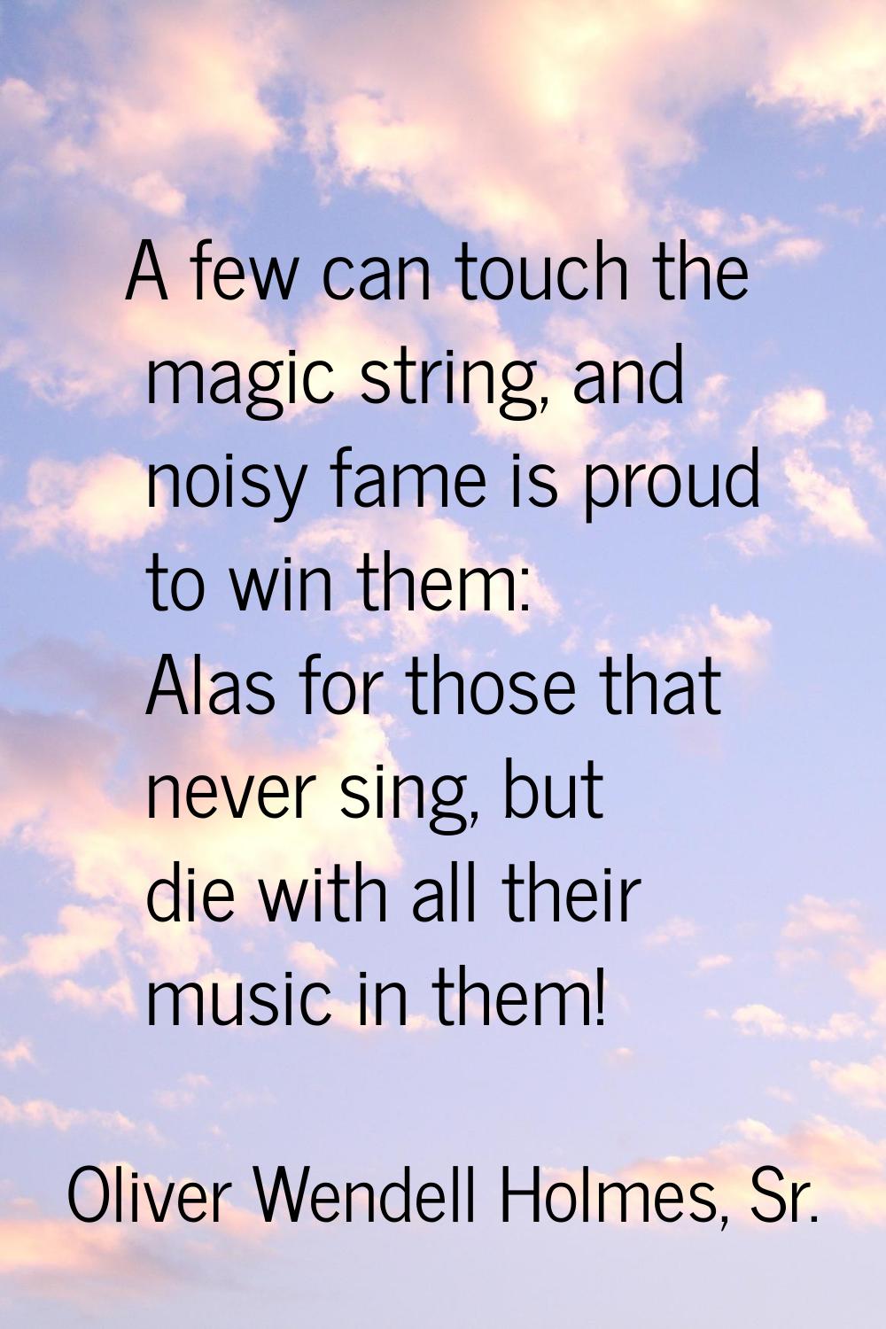 A few can touch the magic string, and noisy fame is proud to win them: Alas for those that never si